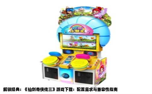 解锁经典：《仙剑奇侠传三》游戏下载：配置需求与兼容性指南