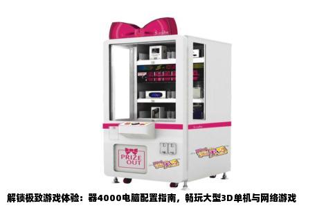 解锁极致游戏体验：器4000电脑配置指南，畅玩大型3D单机与网络游戏