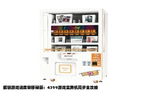 解锁游戏进度转移秘籍：4399游戏盒跨机同步全攻略