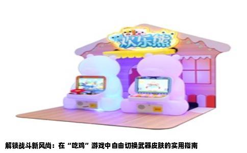 解锁战斗新风尚：在“吃鸡”游戏中自由切换武器皮肤的实用指南