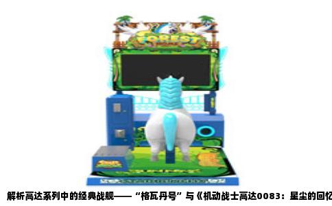 解析高达系列中的经典战舰——“格瓦丹号”与《机动战士高达0083：星尘的回忆》