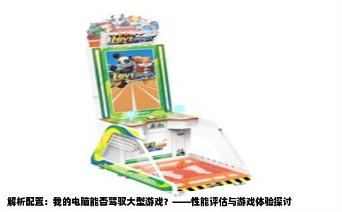 解析配置：我的电脑能否驾驭大型游戏？——性能评估与游戏体验探讨