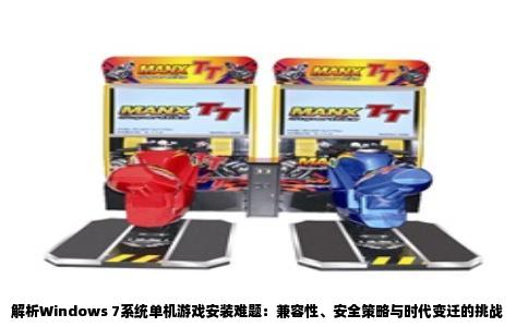 解析Windows 7系统单机游戏安装难题：兼容性、安全策略与时代变迁的挑战