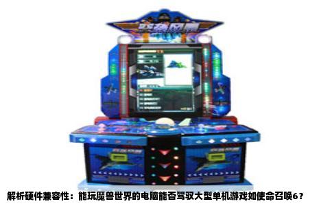 解析硬件兼容性：能玩魔兽世界的电脑能否驾驭大型单机游戏如使命召唤6？