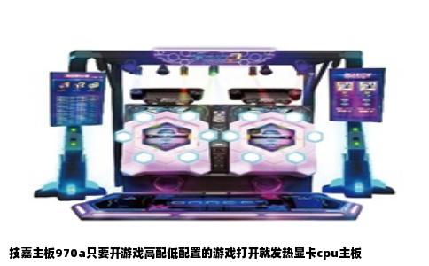 技嘉主板970a只要开游戏高配低配置的游戏打开就发热显卡cpu主板