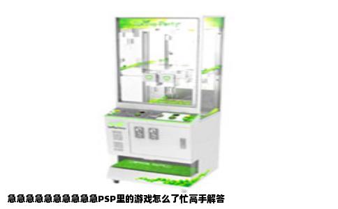 急急急急急急急急急急PSP里的游戏怎么了忙高手解答