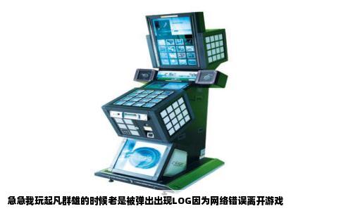 急急我玩起凡群雄的时候老是被弹出出现LOG因为网络错误离开游戏