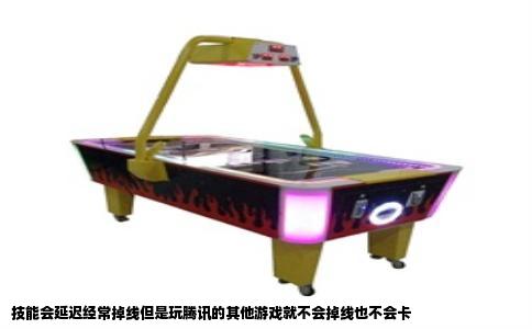 技能会延迟经常掉线但是玩腾讯的其他游戏就不会掉线也不会卡