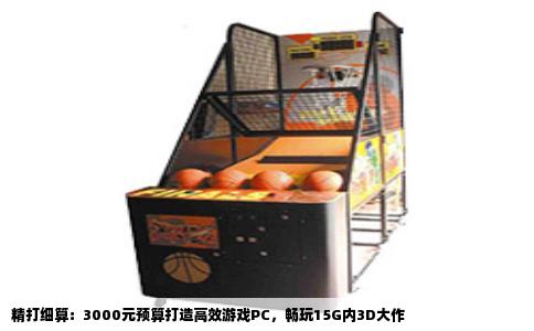 精打细算：3000元预算打造高效游戏PC，畅玩15G内3D大作