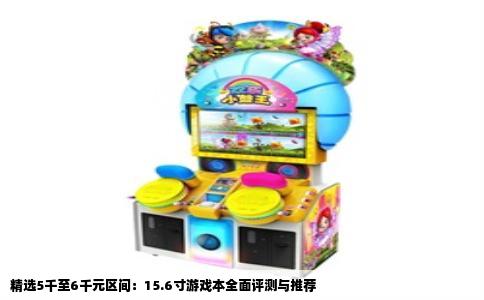 精选5千至6千元区间：15.6寸游戏本全面评测与推荐