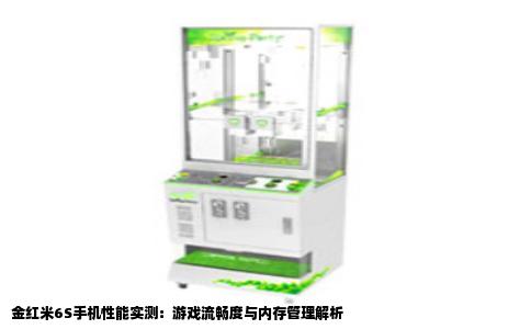 金红米6S手机性能实测：游戏流畅度与内存管理解析