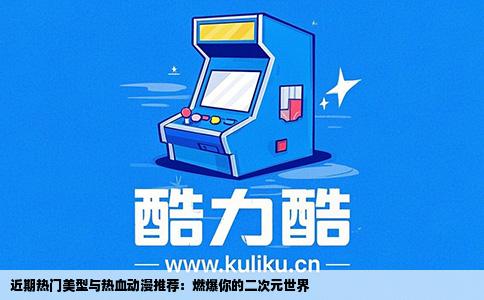 近期热门美型与热血动漫推荐：燃爆你的二次元世界