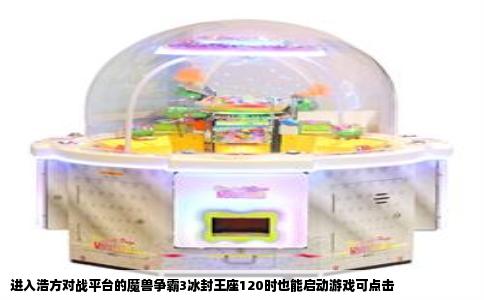 进入浩方对战平台的魔兽争霸3冰封王座120时也能启动游戏可点击