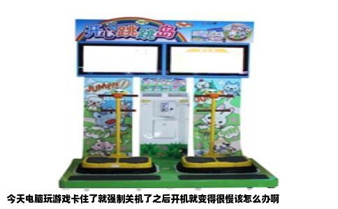 今天电脑玩游戏卡住了就强制关机了之后开机就变得很慢该怎么办啊