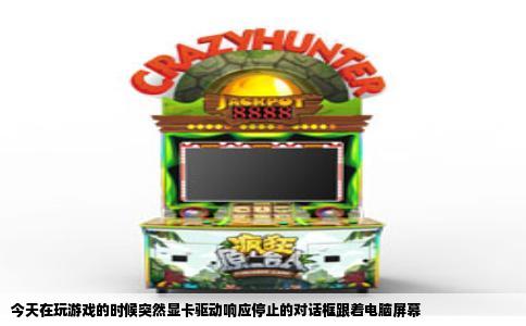 今天在玩游戏的时候突然显卡驱动响应停止的对话框跟着电脑屏幕