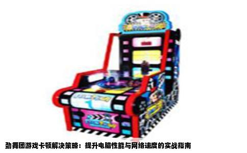 劲舞团游戏卡顿解决策略：提升电脑性能与网络速度的实战指南