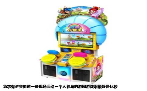 急求有谁会知道一些现场活动一个人参与的游园游戏啊最好是比较