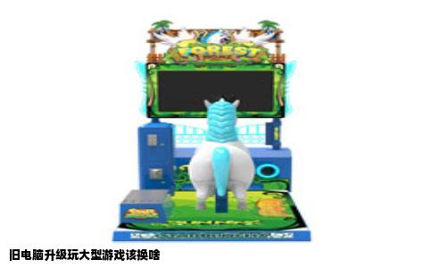 旧电脑升级玩大型游戏该换啥