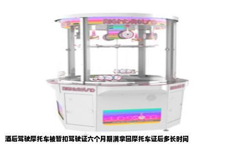 酒后驾驶摩托车被暂扣驾驶证六个月期满拿回摩托车证后多长时间