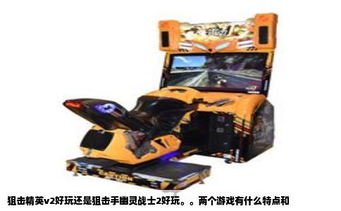 狙击精英v2好玩还是狙击手幽灵战士2好玩。。两个游戏有什么特点和