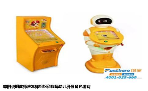 举例说明教师应怎样组织和指导幼儿开展角色游戏