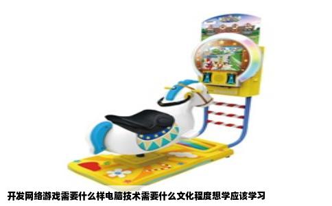 开发网络游戏需要什么样电脑技术需要什么文化程度想学应该学习