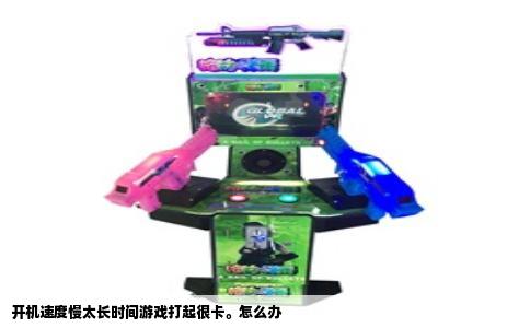 开机速度慢太长时间游戏打起很卡。怎么办