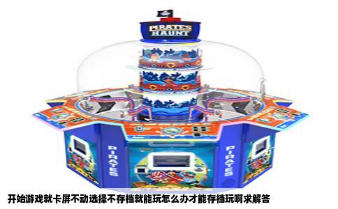 开始游戏就卡屏不动选择不存档就能玩怎么办才能存档玩啊求解答