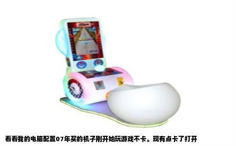 看看我的电脑配置07年买的机子刚开始玩游戏不卡。现有点卡了打开