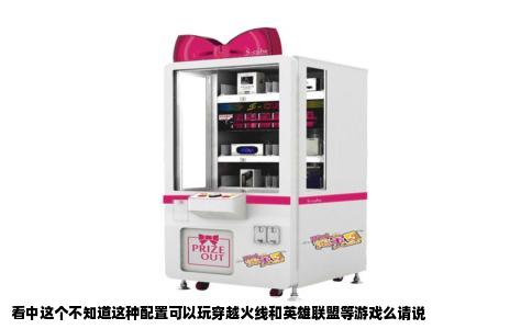 看中这个不知道这种配置可以玩穿越火线和英雄联盟等游戏么请说