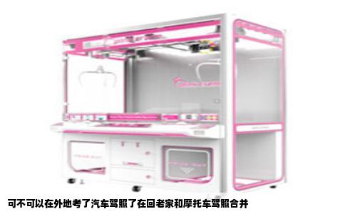可不可以在外地考了汽车驾照了在回老家和摩托车驾照合并