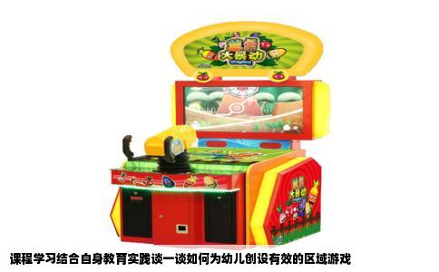 课程学习结合自身教育实践谈一谈如何为幼儿创设有效的区域游戏