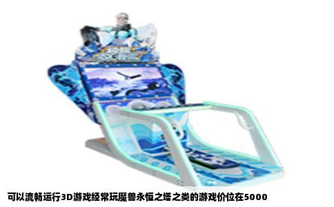 可以流畅运行3D游戏经常玩魔兽永恒之塔之类的游戏价位在5000
