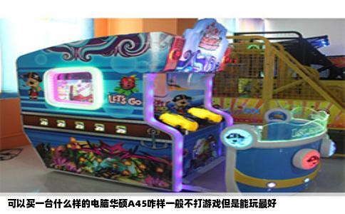 可以买一台什么样的电脑华硕A45咋样一般不打游戏但是能玩最好