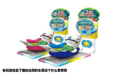 快玩游戏盒下载时出现的东西这个什么意思啊
