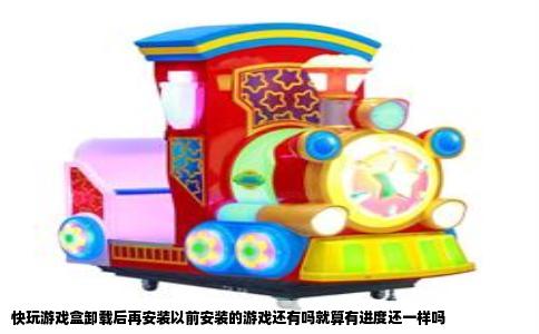 快玩游戏盒卸载后再安装以前安装的游戏还有吗就算有进度还一样吗