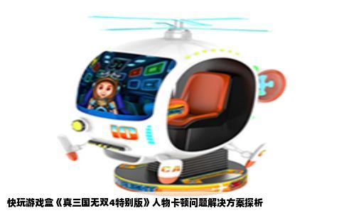 快玩游戏盒《真三国无双4特别版》人物卡顿问题解决方案探析
