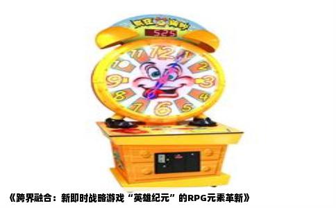 《跨界融合：新即时战略游戏“英雄纪元”的RPG元素革新》