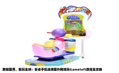 跨越国界，畅玩全球：安卓手机连接国外网络玩Gameloft游戏全攻略