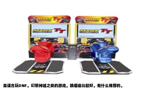 来适合玩DNF。幻想神域之类的游戏。换哪些比较好。有什么推荐的。