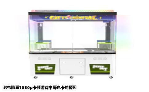 老电脑看1080p卡顿游戏中等也卡的原因