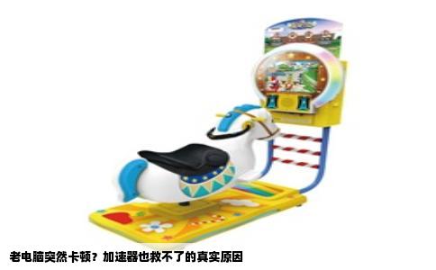 老电脑突然卡顿？加速器也救不了的真实原因