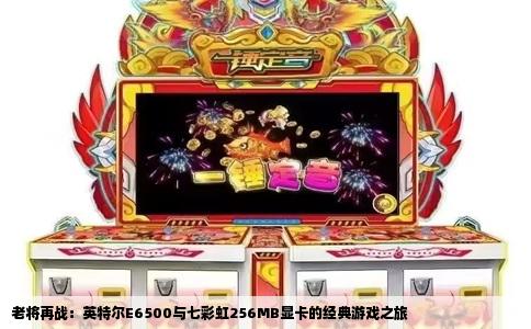 老将再战：英特尔E6500与七彩虹256MB显卡的经典游戏之旅