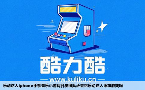乐动达人iphone手机音乐小游戏开发团队还会给乐动达人添加游戏吗