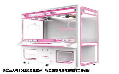 两款高人气3D网络游戏推荐：视觉盛宴与竞技快感的完美融合