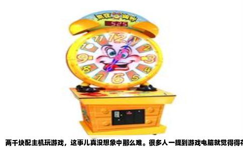 两千块配主机玩游戏，这事儿真没想象中那么难。很多人一提到游戏电脑就觉得得花五六千，其实那是被品牌整机和带货主播忽悠怕了。自己动手装，两千块以内完全能凑出一台畅玩主流网游、中低画质跑3A大作的机器，关键看你怎么取舍。