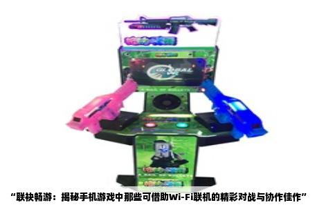 “联袂畅游：揭秘手机游戏中那些可借助Wi-Fi联机的精彩对战与协作佳作”