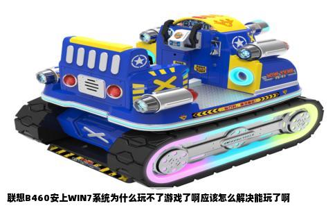 联想B460安上WIN7系统为什么玩不了游戏了啊应该怎么解决能玩了啊