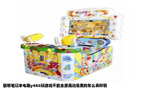 联想笔记本电脑y480玩游戏不能全屏两边是黑的怎么弄好啊