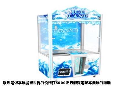 联想笔记本玩魔兽世界的价格在5000左右游戏笔记本要玩的顺畅